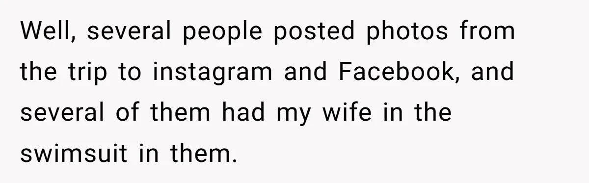 Well, several people posted photos from the trip to instagram and Facebook, and several of them had my wife in the swimsuit in them.