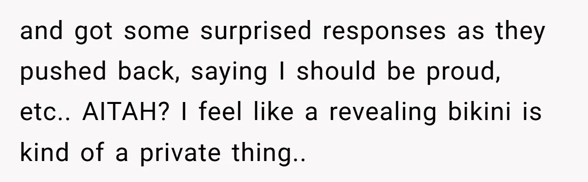 and got some surprised responses as they pushed back, saying I should be proud, etc.. AITAH? I feel like a revealing bikini is kind of a private thing..