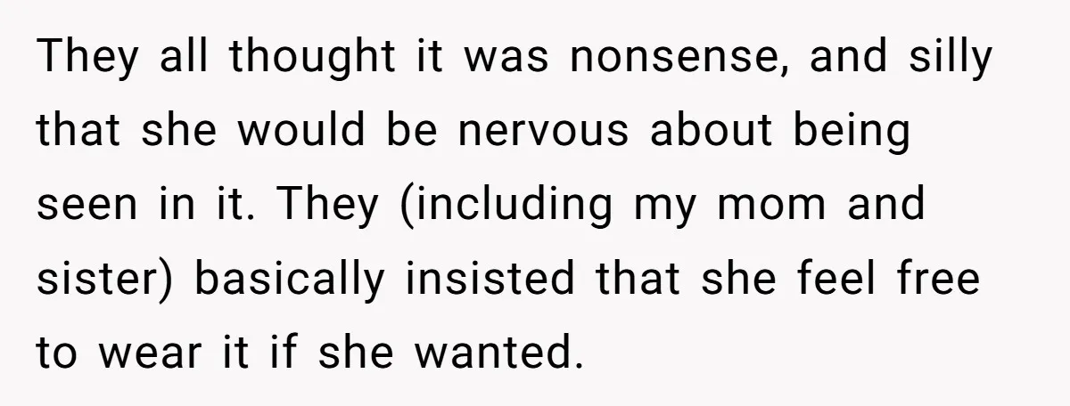 They all thought it was nonsense, and silly that she would be nervous about being seen in it. They (including my mom and sister) basically insisted that she feel free...