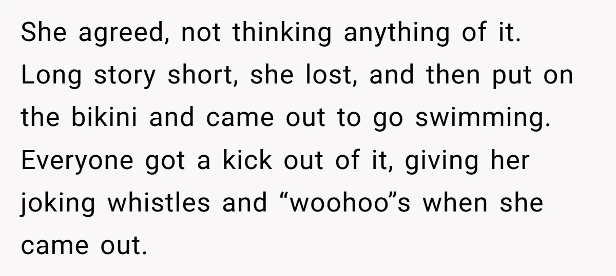 She agreed, not thinking anything of it. Long story short, she lost, and then put on the bikini and came out to go swimming. Everyone got a kick out of...