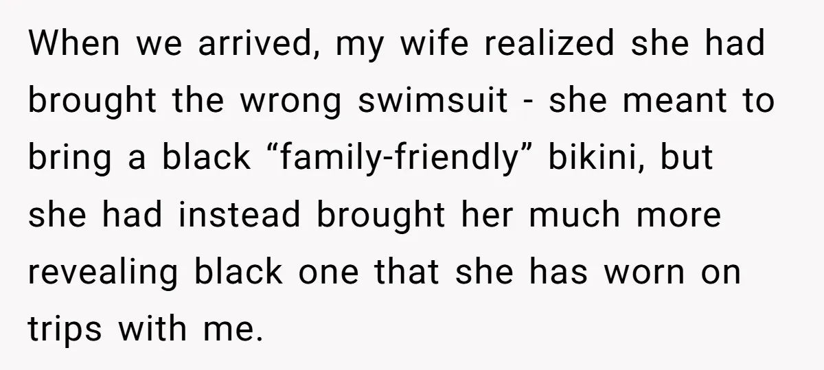When we arrived, my wife realized she had brought the wrong swimsuit - she meant to bring a black “family-friendly” bikini, but she had instead brought her much more revealing...