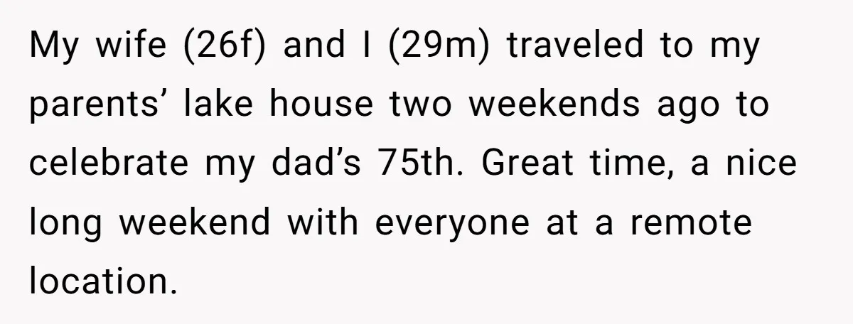 My wife (26f) and I (29m) traveled to my parents’ lake house two weekends ago to celebrate my dad’s 75th. Great time, a nice long weekend with everyone at a...