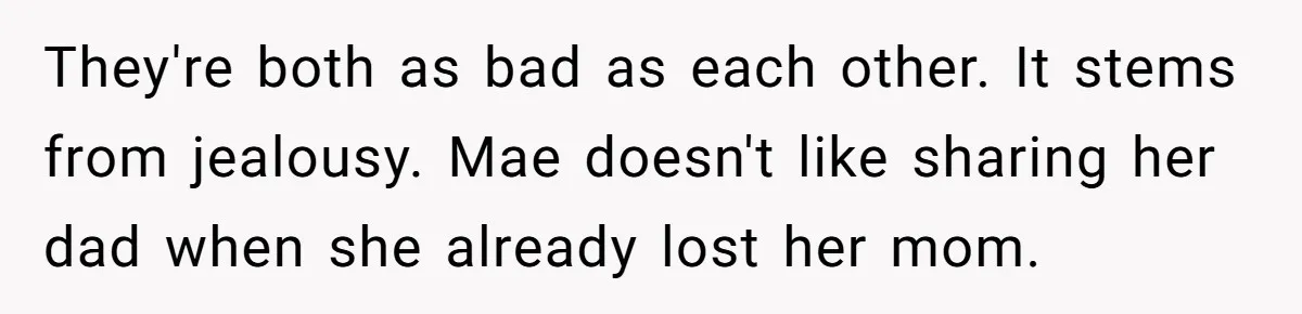 They're both as bad as each other. It stems from jealousy. Mae doesn't like sharing her dad when she already lost her mom.