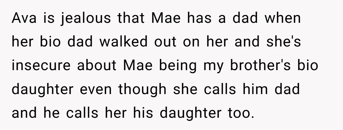 Ava is jealous that Mae has a dad when her bio dad walked out on her and she's insecure about Mae being my brother's bio daughter even though she calls...