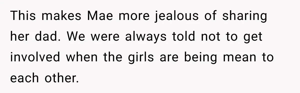 This makes Mae more jealous of sharing her dad. We were always told not to get involved when the girls are being mean to each other.