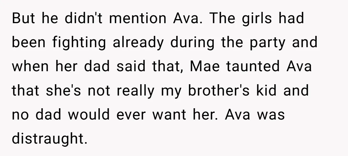 But he didn't mention Ava. The girls had been fighting already during the party and when her dad said that, Mae taunted Ava that she's not really my brother's kid...