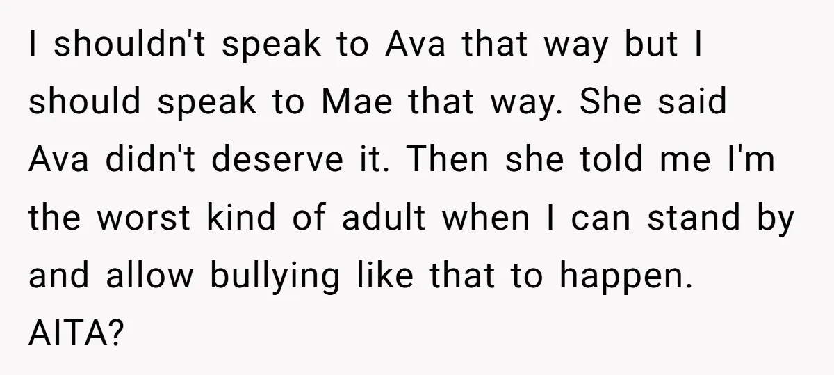 I shouldn't speak to Ava that way but I should speak to Mae that way. She said Ava didn't deserve it. Then she told me I'm the worst kind of...