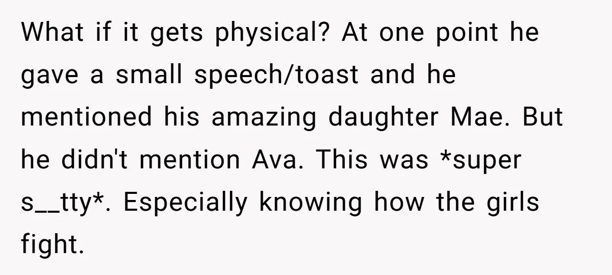 What if it gets physical? At one point he gave a small speech/toast and he mentioned his amazing daughter Mae. But he didn't mention Ava. This was *super s__tty*. Especially...
