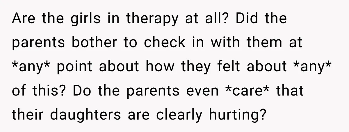Are the girls in therapy at all? Did the parents bother to check in with them at *any* point about how they felt about *any* of this? Do the parents...
