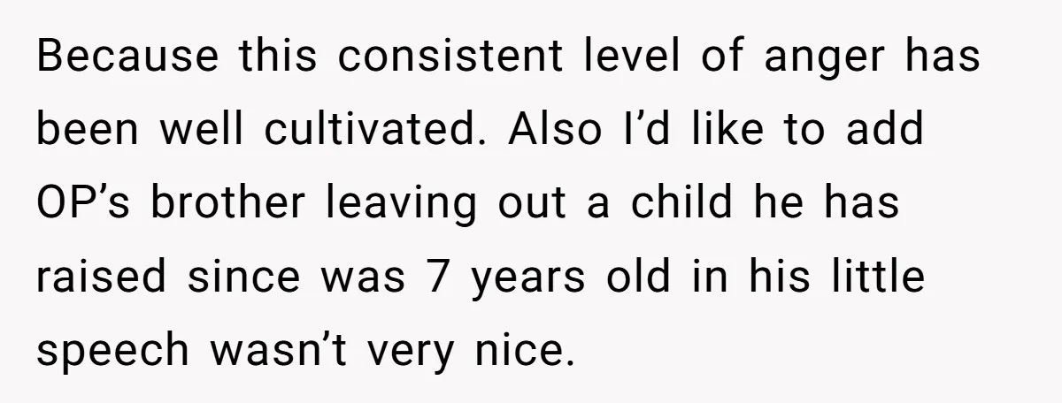 Because this consistent level of anger has been well cultivated. Also I’d like to add OP’s brother leaving out a child he has raised since was 7 years old in...