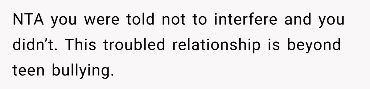 NTA you were told not to interfere and you didn’t. This troubled relationship is beyond teen bullying.
