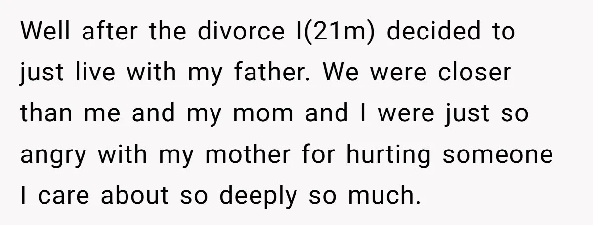 Well after the divorce I(21m) decided to just live with my father. We were closer than me and my mom and I were just so angry with my mother for...