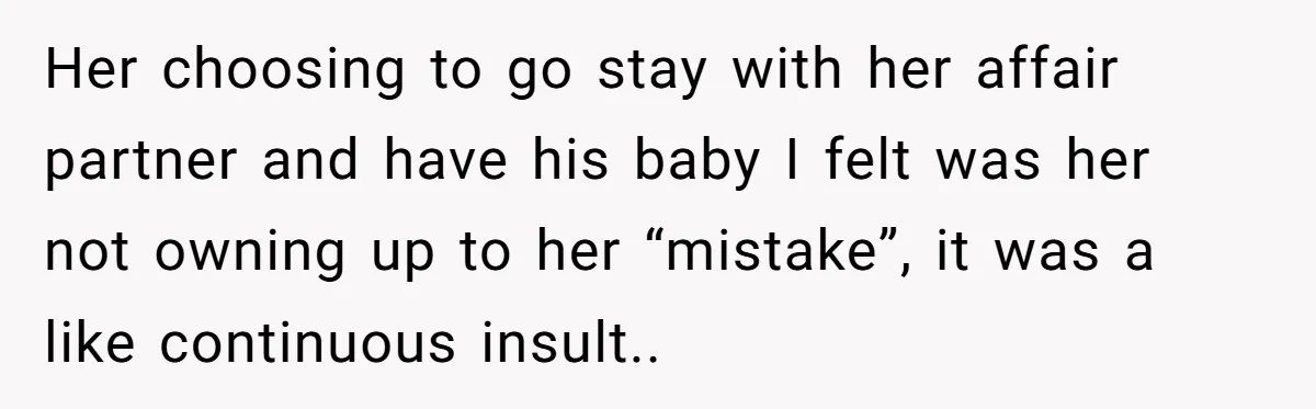Her choosing to go stay with her affair partner and have his baby I felt was her not owning up to her “mistake”, it was a like continuous insult..