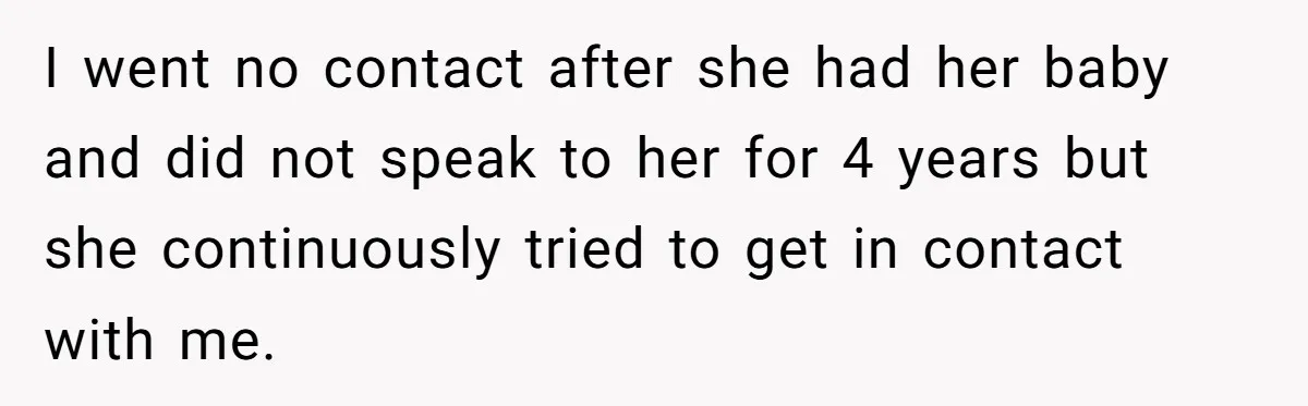 I went no contact after she had her baby and did not speak to her for 4 years but she continuously tried to get in contact with me.