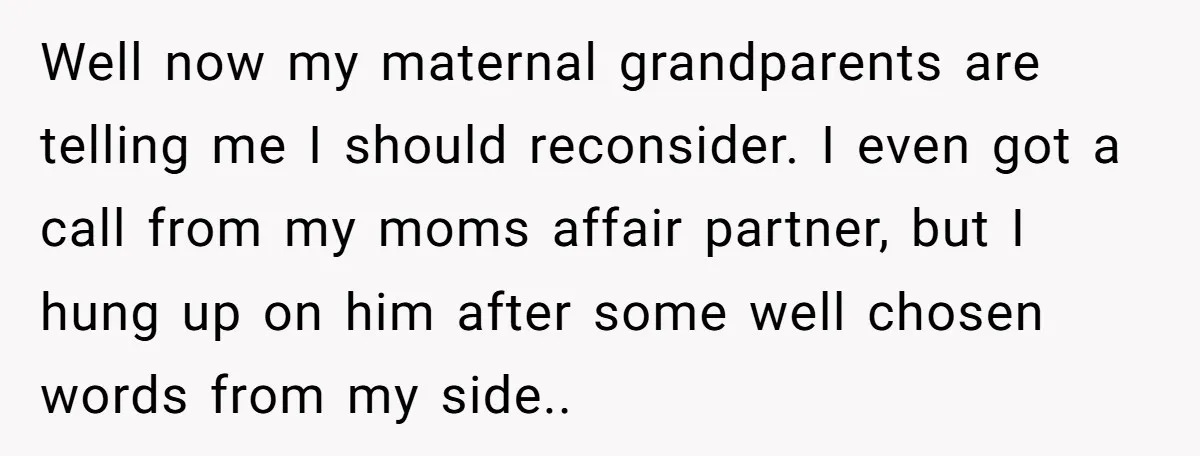 Well now my maternal grandparents are telling me I should reconsider. I even got a call from my moms affair partner, but I hung up on him after some well...