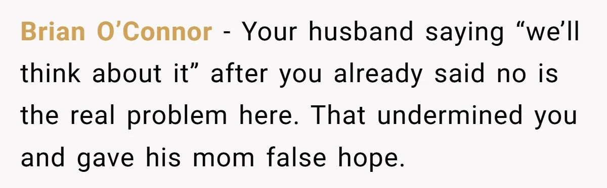 Brian O’Connor - Your husband saying “we’ll think about it” after you already said no is the real problem here. That undermined you and gave his mom false hope.
