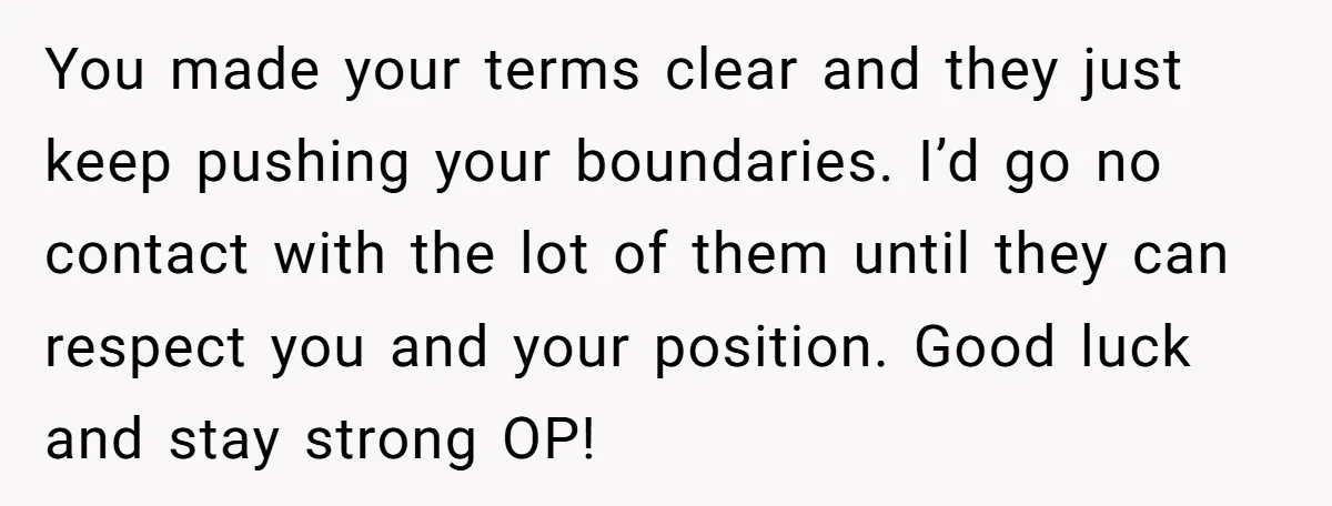 You made your terms clear and they just keep pushing your boundaries. I’d go no contact with the lot of them until they can respect you and your position. Good...