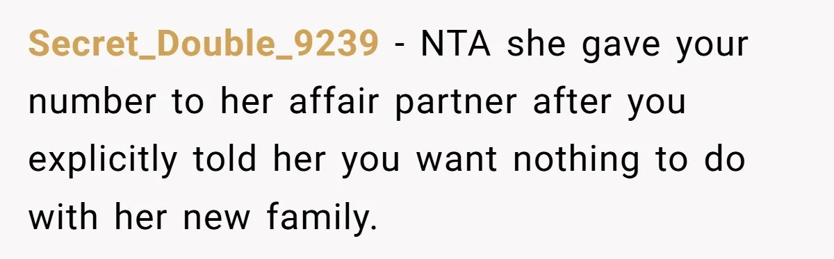 Secret_Double_9239 − NTA she gave your number to her affair partner after you explicitly told her you want nothing to do with her new family.