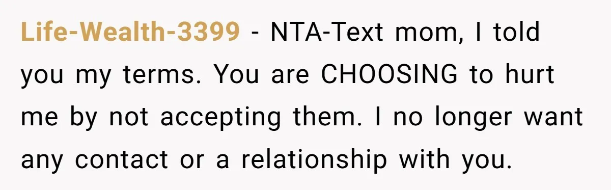 Life-Wealth-3399 − NTA-Text mom, I told you my terms. You are CHOOSING to hurt me by not accepting them. I no longer want any contact or a relationship with you.