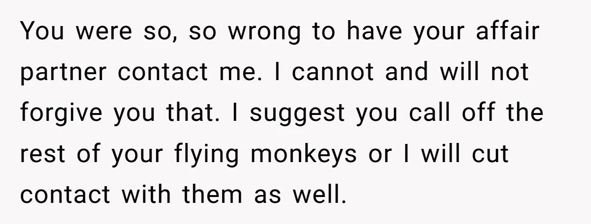 You were so, so wrong to have your affair partner contact me. I cannot and will not forgive you that. I suggest you call off the rest of your flying...