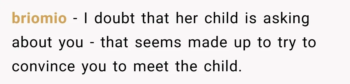 briomio − I doubt that her child is asking about you - that seems made up to try to convince you to meet the child.