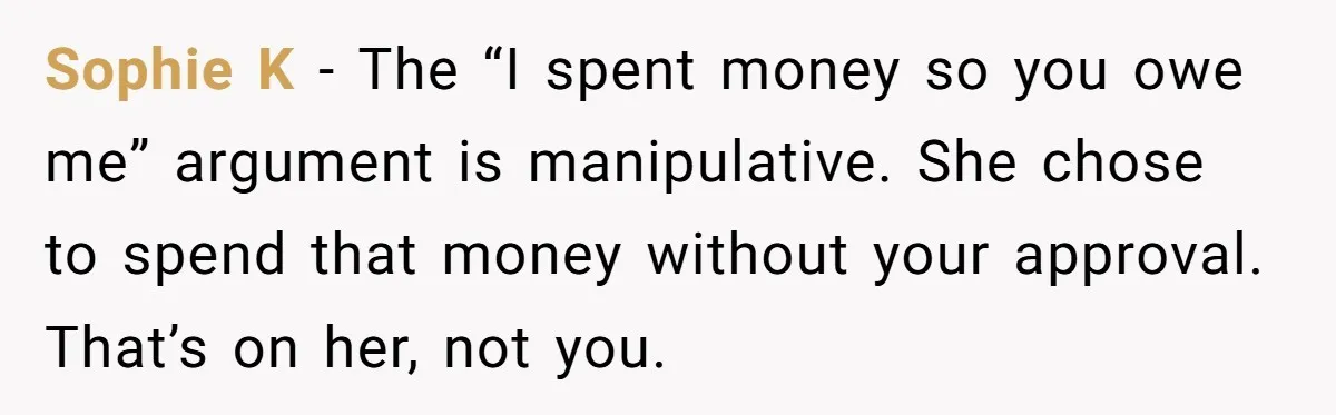 Sophie K - The “I spent money so you owe me” argument is manipulative. She chose to spend that money without your approval. That’s on her, not you.