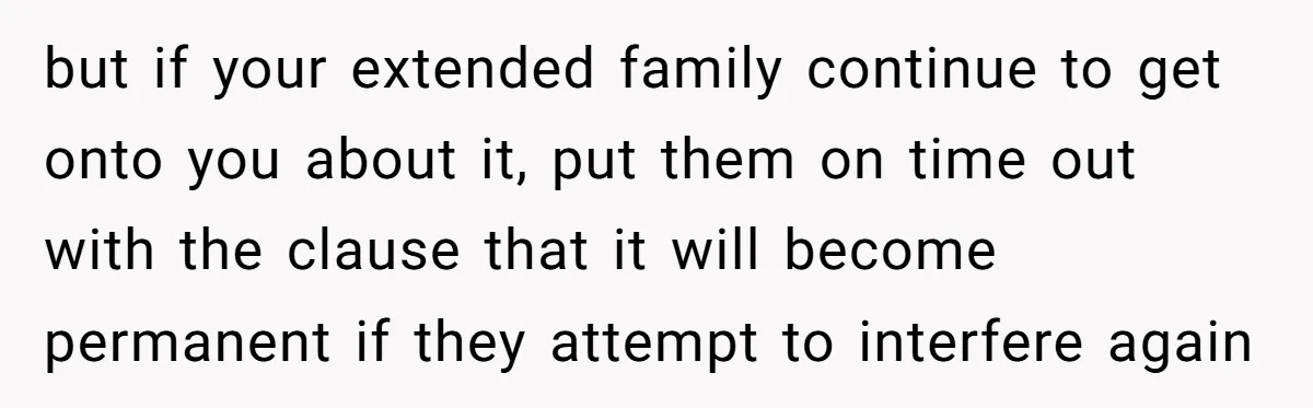 but if your extended family continue to get onto you about it, put them on time out with the clause that it will become permanent if they attempt to interfere...
