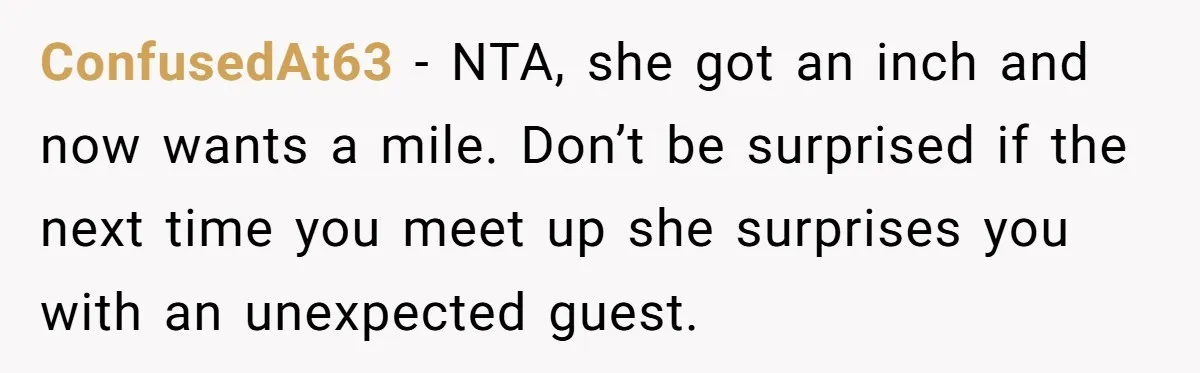 ConfusedAt63 − NTA, she got an inch and now wants a mile. Don’t be surprised if the next time you meet up she surprises you with an unexpected guest.