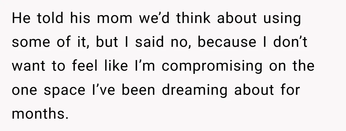 He told his mom we’d think about using some of it, but I said no, because I don’t want to feel like I’m compromising on the one space I’ve been...