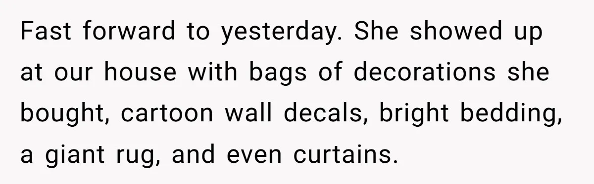 Fast forward to yesterday. She showed up at our house with bags of decorations she bought, cartoon wall decals, bright bedding, a giant rug, and even curtains.