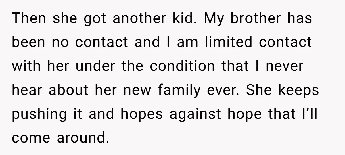 Then she got another kid. My brother has been no contact and I am limited contact with her under the condition that I never hear about her new family ever....