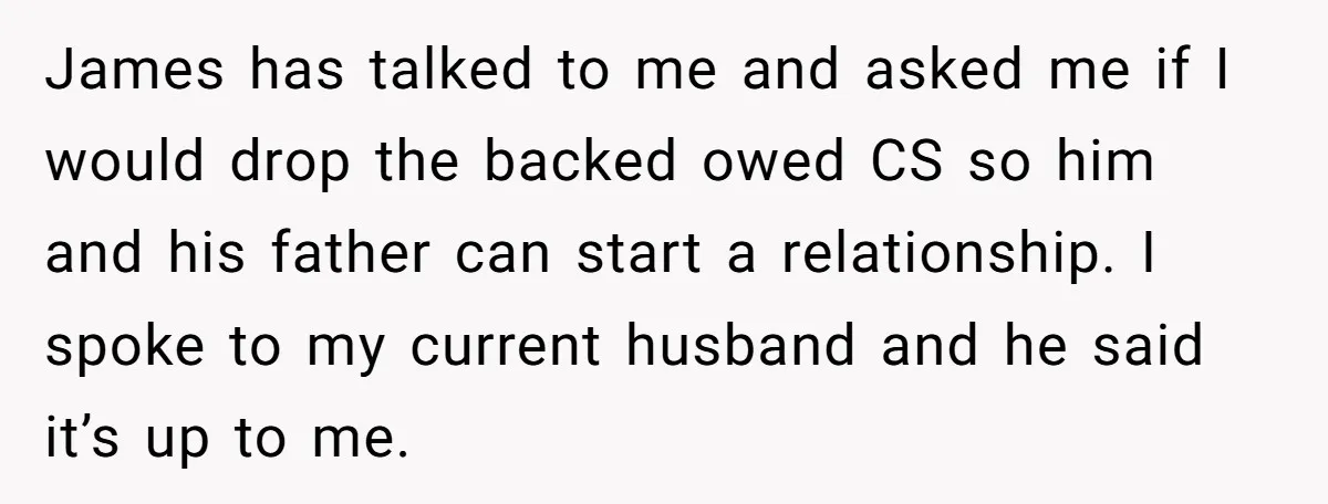 James has talked to me and asked me if I would drop the backed owed CS so him and his father can start a relationship. I spoke to my current...