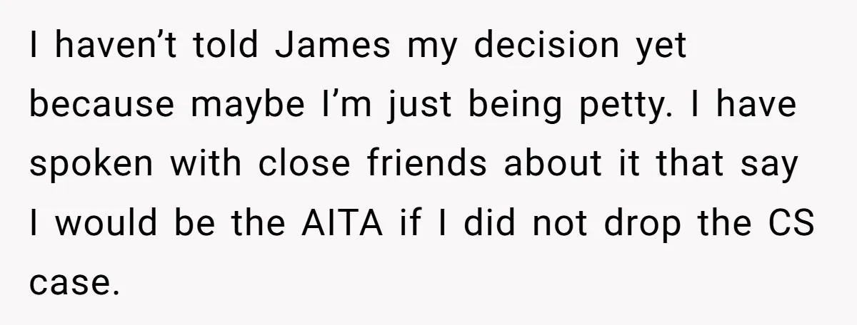 I haven’t told James my decision yet because maybe I’m just being petty. I have spoken with close friends about it that say I would be the AITA if I...