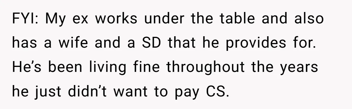 FYI: My ex works under the table and also has a wife and a SD that he provides for. He’s been living fine throughout the years he just didn’t want...