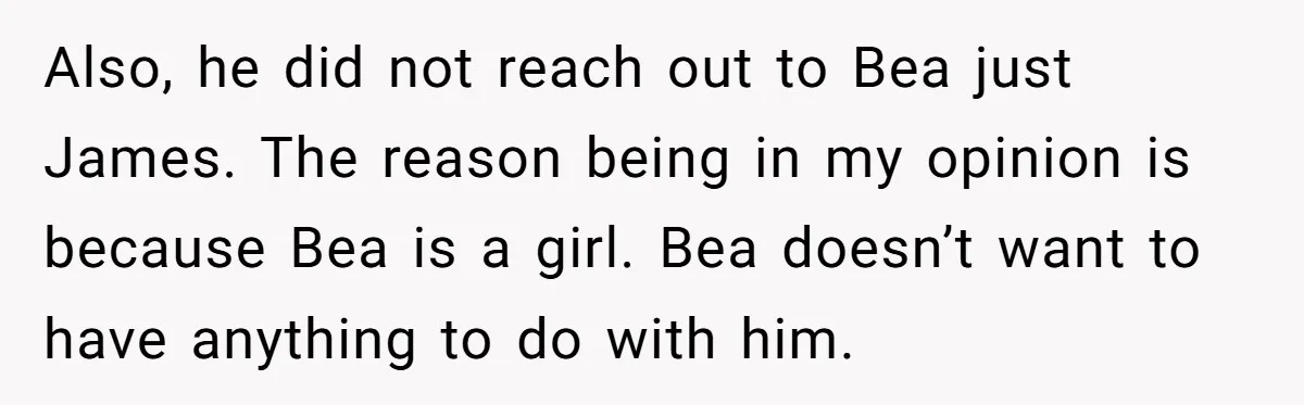 Also, he did not reach out to Bea just James. The reason being in my opinion is because Bea is a girl. Bea doesn’t want to have anything to do...