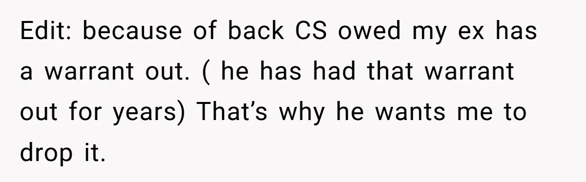 Edit: because of back CS owed my ex has a warrant out. ( he has had that warrant out for years) That’s why he wants me to drop it.