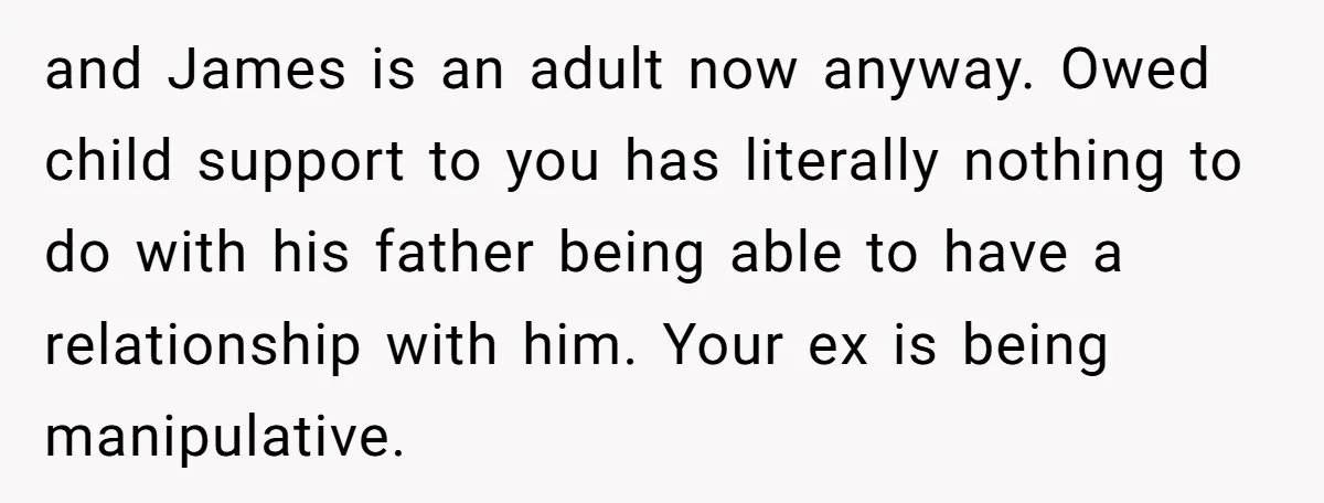 and James is an adult now anyway. Owed child support to you has literally nothing to do with his father being able to have a relationship with him. Your ex...