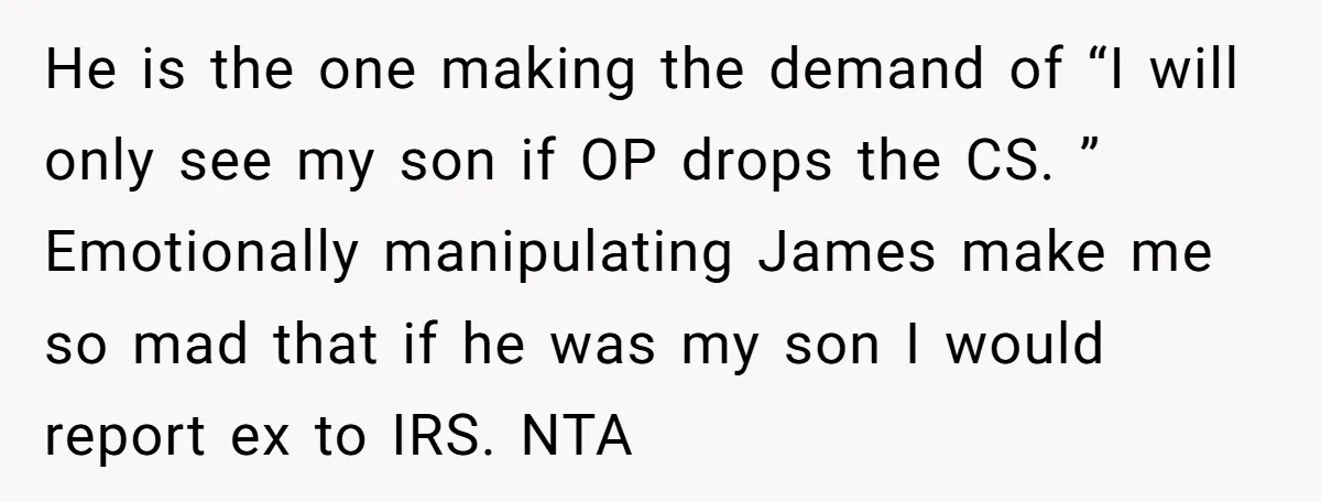 He is the one making the demand of “I will only see my son if OP drops the CS. ” Emotionally manipulating James make me so mad that if he...