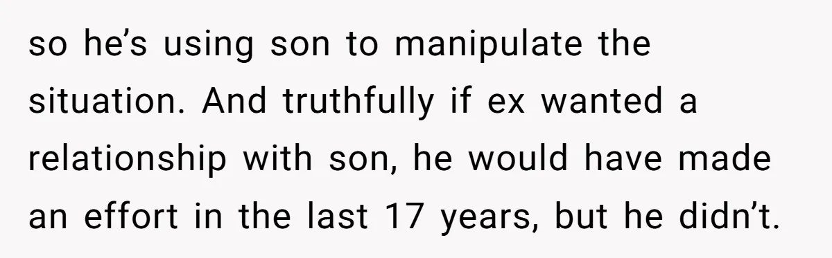 so he’s using son to manipulate the situation. And truthfully if ex wanted a relationship with son, he would have made an effort in the last 17 years, but he...