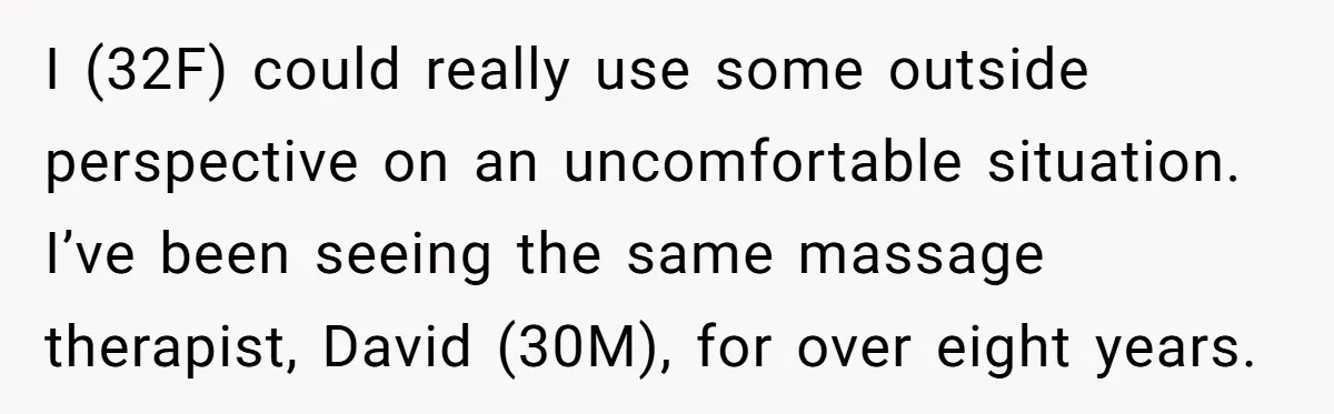 I (32F) could really use some outside perspective on an uncomfortable situation. I’ve been seeing the same massage therapist, David (30M), for over eight years.
