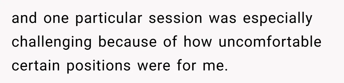 and one particular session was especially challenging because of how uncomfortable certain positions were for me.