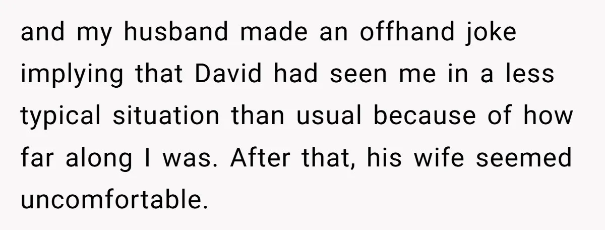 and my husband made an offhand joke implying that David had seen me in a less typical situation than usual because of how far along I was. After that, his...