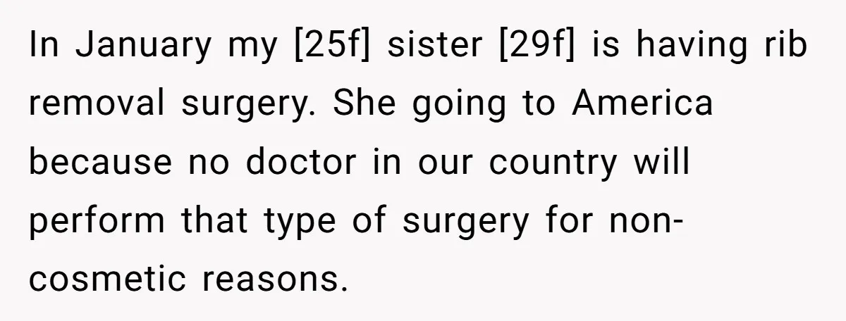In January my [25f] sister [29f] is having rib removal surgery. She going to America because no doctor in our country will perform that type of surgery for non-cosmetic reasons.