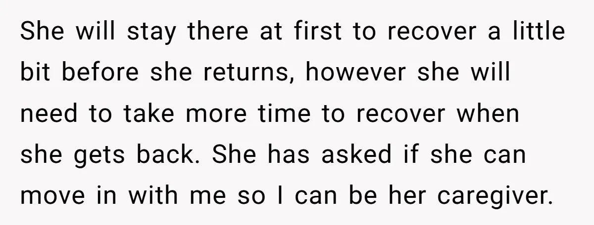 She will stay there at first to recover a little bit before she returns, however she will need to take more time to recover when she gets back. She has...