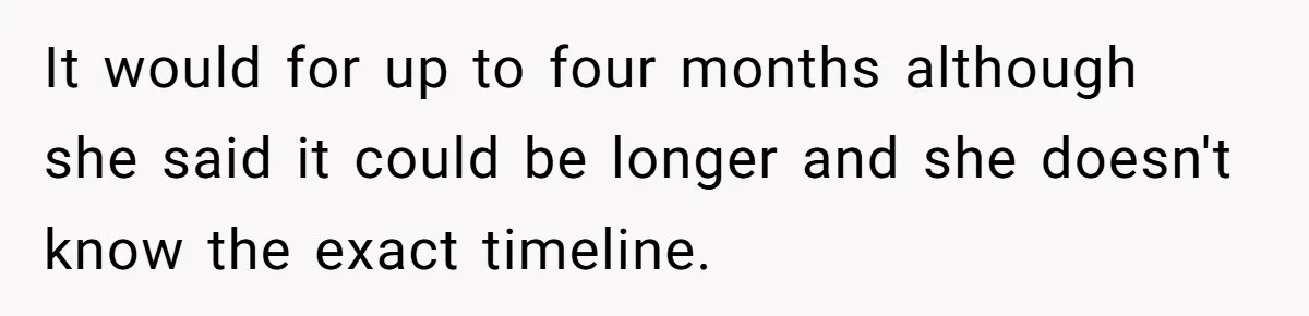 It would for up to four months although she said it could be longer and she doesn't know the exact timeline.