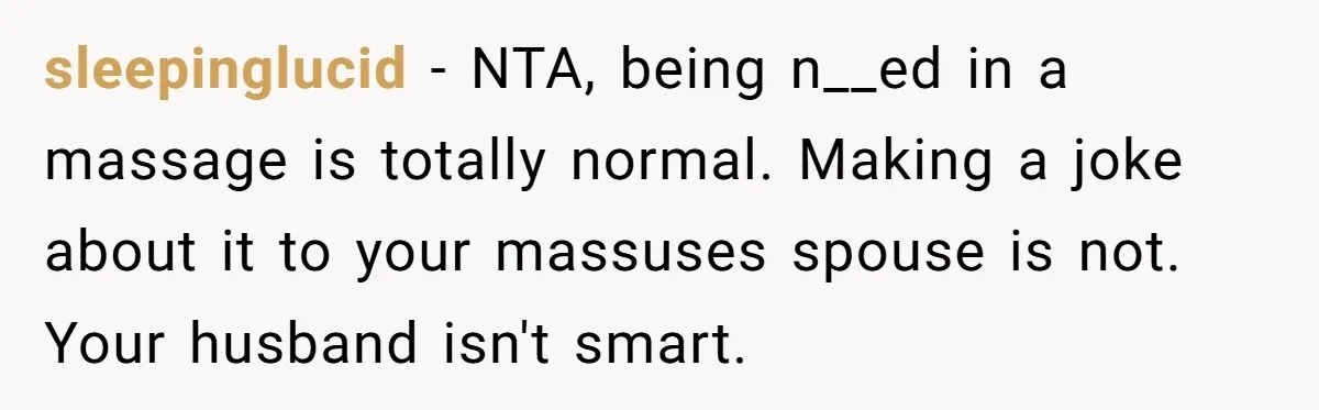 sleepinglucid − NTA, being n__ed in a massage is totally normal. Making a joke about it to your massuses spouse is not. Your husband isn't smart.