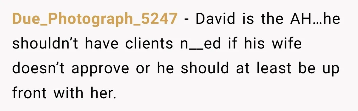Due_Photograph_5247 − David is the AH…he shouldn’t have clients n__ed if his wife doesn’t approve or he should at least be up front with her.