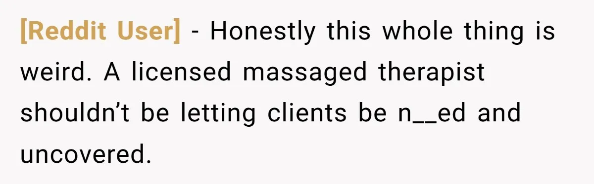 [Reddit User] − Honestly this whole thing is weird. A licensed massaged therapist shouldn’t be letting clients be n__ed and uncovered.