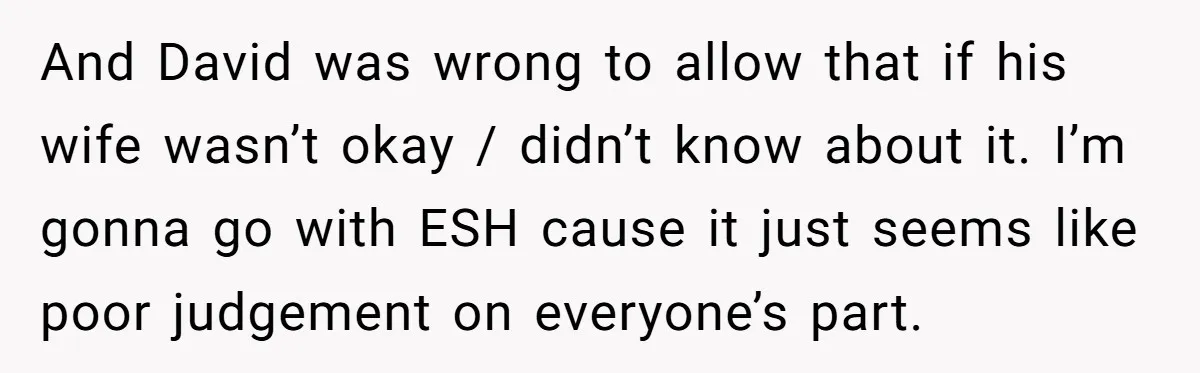And David was wrong to allow that if his wife wasn’t okay / didn’t know about it. I’m gonna go with ESH cause it just seems like poor judgement on...