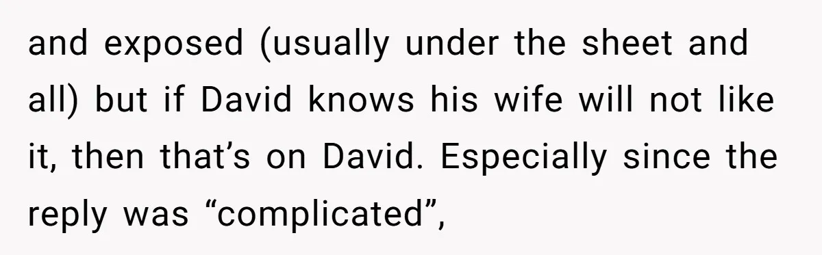 and exposed (usually under the sheet and all) but if David knows his wife will not like it, then that’s on David. Especially since the reply was “complicated”,